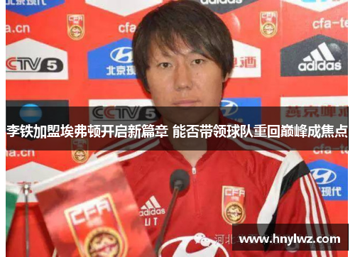李铁加盟埃弗顿开启新篇章 能否带领球队重回巅峰成焦点