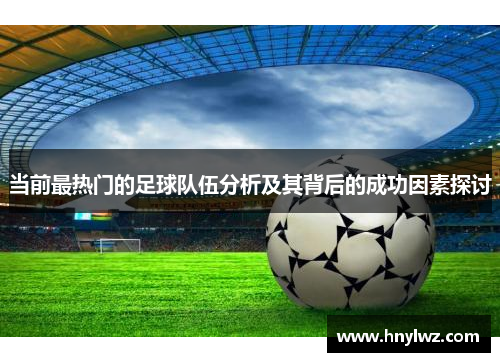当前最热门的足球队伍分析及其背后的成功因素探讨