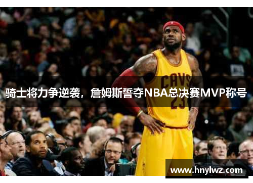 骑士将力争逆袭，詹姆斯誓夺NBA总决赛MVP称号