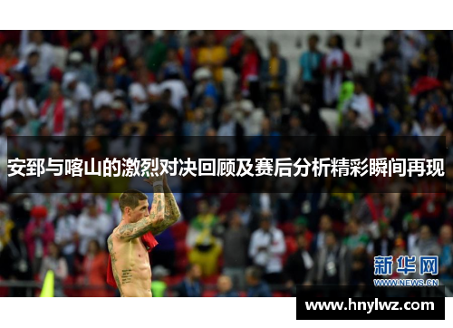 安郅与喀山的激烈对决回顾及赛后分析精彩瞬间再现