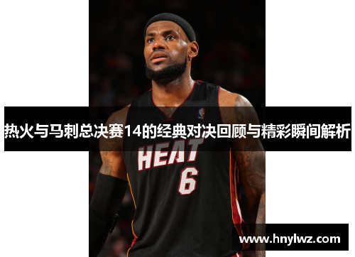 热火与马刺总决赛14的经典对决回顾与精彩瞬间解析