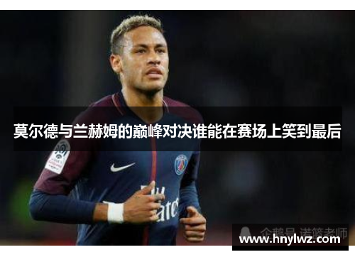 莫尔德与兰赫姆的巅峰对决谁能在赛场上笑到最后
