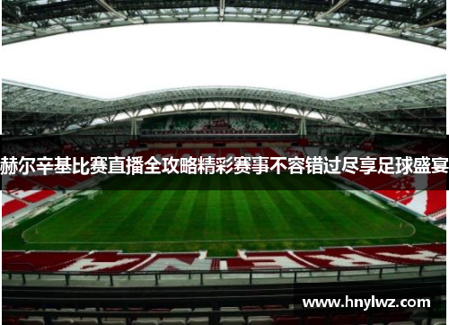 赫尔辛基比赛直播全攻略精彩赛事不容错过尽享足球盛宴