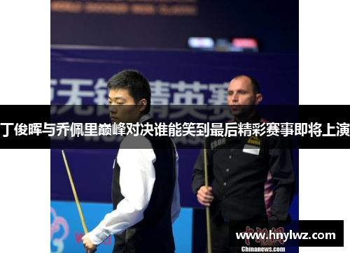 丁俊晖与乔佩里巅峰对决谁能笑到最后精彩赛事即将上演