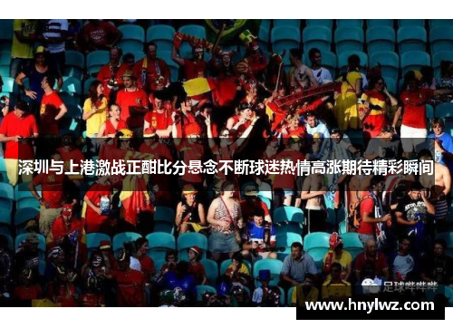 深圳与上港激战正酣比分悬念不断球迷热情高涨期待精彩瞬间